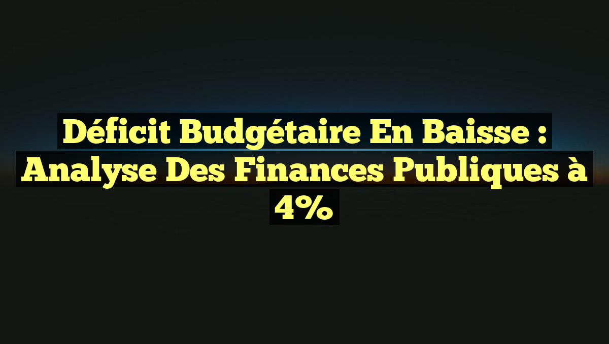 Déficit Budgétaire en Baisse : Analyse des Finances Publiques à 4%